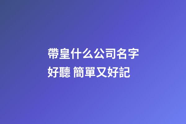 帶皇什么公司名字好聽 簡單又好記
